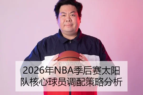 2026年NBA季后赛太阳队核心球员调配策略分析
