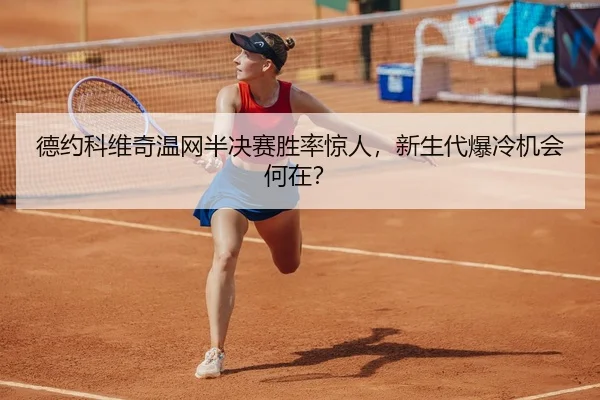 德约科维奇温网半决赛胜率惊人，新生代爆冷机会何在？