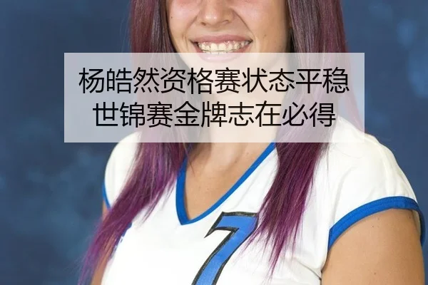 杨皓然资格赛状态平稳 世锦赛金牌志在必得