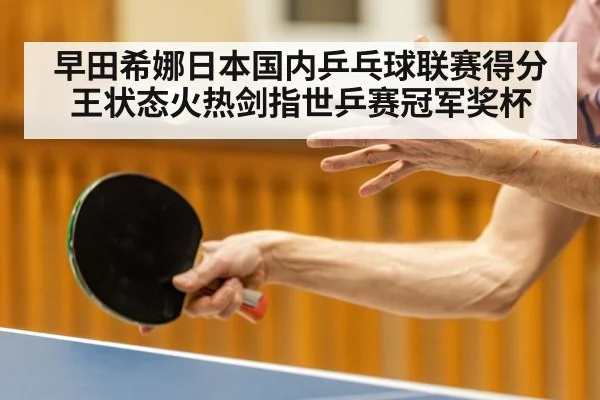 早田希娜日本国内乒乓球联赛得分王状态火热剑指世乒赛冠军奖杯