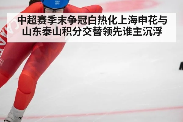 中超赛季末争冠白热化上海申花与山东泰山积分交替领先谁主沉浮