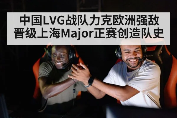中国LVG战队力克欧洲强敌晋级上海Major正赛创造队史