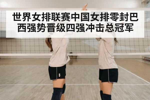 世界女排联赛中国女排零封巴西强势晋级四强冲击总冠军