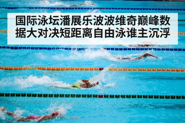 国际泳坛潘展乐波波维奇巅峰数据大对决短距离自由泳谁主沉浮
