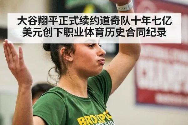 大谷翔平正式续约道奇队十年七亿美元创下职业体育历史合同纪录