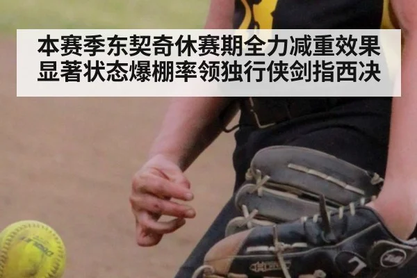本赛季东契奇休赛期全力减重效果显著状态爆棚率领独行侠剑指西决